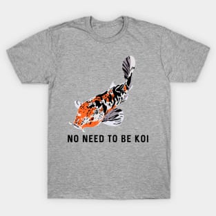 No Need to be Koi T-Shirt